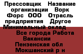 Прессовщик › Название организации ­ Ворк Форс, ООО › Отрасль предприятия ­ Другое › Минимальный оклад ­ 27 000 - Все города Работа » Вакансии   . Пензенская обл.,Мокшанский р-н